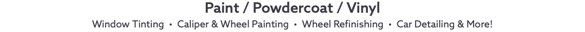 Paint / Powdercoat / Vinyl Window Tinting • Caliper & Wheel Painting • Wheel Refinishing • Car Detailing & More! 